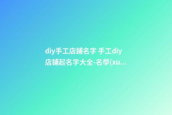diy手工店鋪名字 手工diy店鋪起名字大全-名學(xué)網(wǎng)-第1張-店鋪起名-玄機派